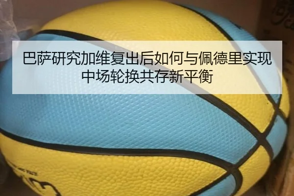 巴萨研究加维复出后如何与佩德里实现中场轮换共存新平衡