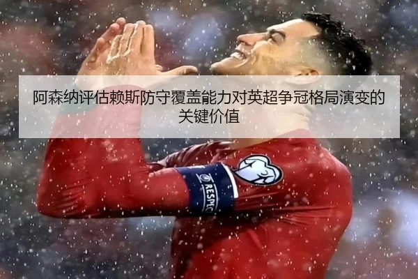 阿森纳评估赖斯防守覆盖能力对英超争冠格局演变的关键价值