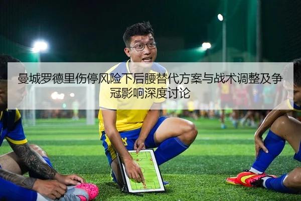 曼城罗德里伤停风险下后腰替代方案与战术调整及争冠影响深度讨论