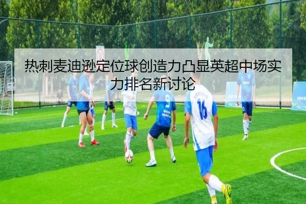 热刺麦迪逊定位球创造力凸显英超中场实力排名新讨论