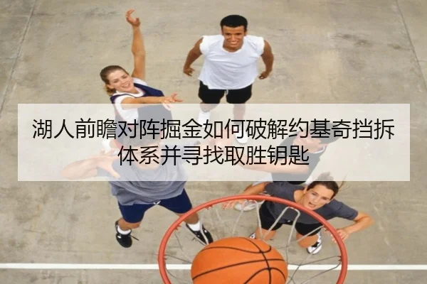 湖人前瞻对阵掘金如何破解约基奇挡拆体系并寻找取胜钥匙