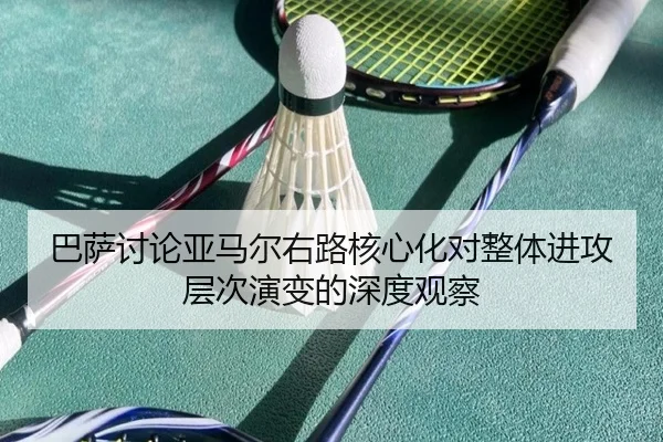 巴萨讨论亚马尔右路核心化对整体进攻层次演变的深度观察