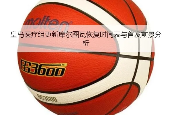 皇马医疗组更新库尔图瓦恢复时间表与首发前景分析