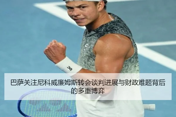 巴萨关注尼科威廉姆斯转会谈判进展与财政难题背后的多重博弈
