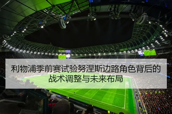 利物浦季前赛试验努涅斯边路角色背后的战术调整与未来布局