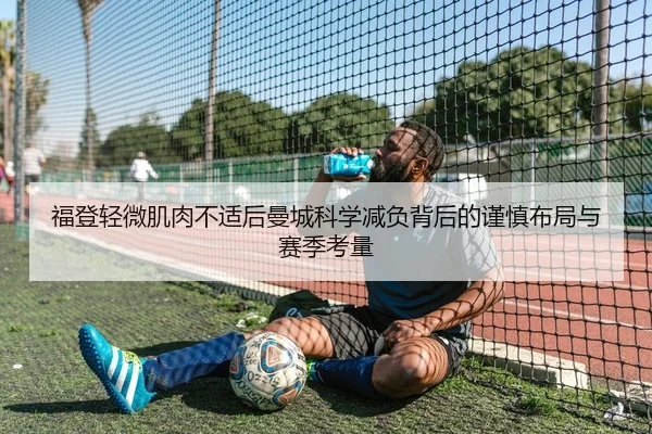 福登轻微肌肉不适后曼城科学减负背后的谨慎布局与赛季考量