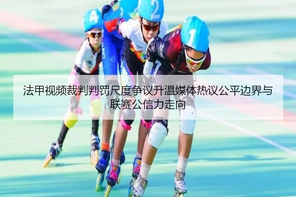 法甲视频裁判判罚尺度争议升温媒体热议公平边界与联赛公信力走向