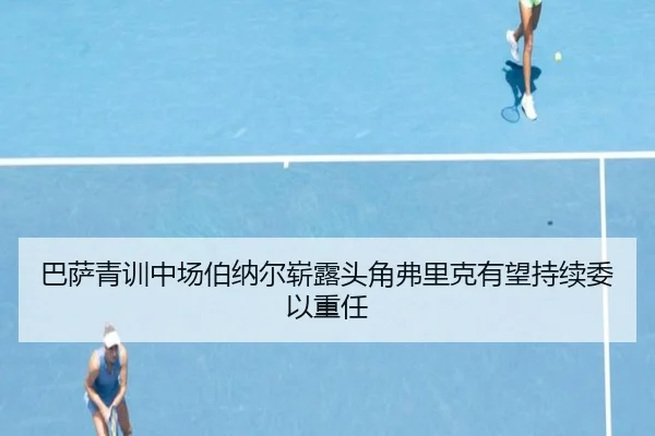 巴萨青训中场伯纳尔崭露头角弗里克有望持续委以重任